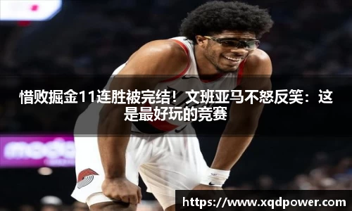 惜败掘金11连胜被完结！文班亚马不怒反笑：这是最好玩的竞赛